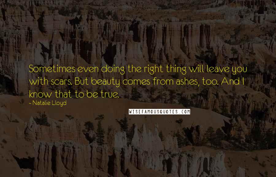 Natalie Lloyd Quotes: Sometimes even doing the right thing will leave you with scars. But beauty comes from ashes, too. And I know that to be true.