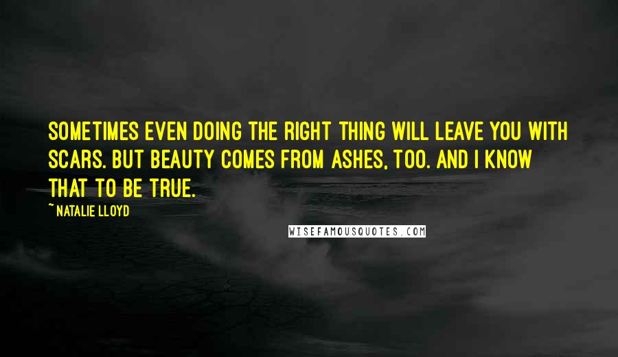 Natalie Lloyd Quotes: Sometimes even doing the right thing will leave you with scars. But beauty comes from ashes, too. And I know that to be true.