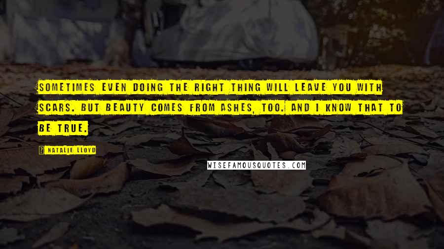 Natalie Lloyd Quotes: Sometimes even doing the right thing will leave you with scars. But beauty comes from ashes, too. And I know that to be true.