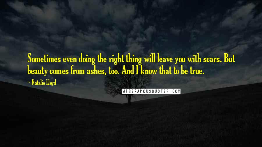 Natalie Lloyd Quotes: Sometimes even doing the right thing will leave you with scars. But beauty comes from ashes, too. And I know that to be true.