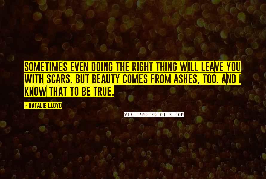 Natalie Lloyd Quotes: Sometimes even doing the right thing will leave you with scars. But beauty comes from ashes, too. And I know that to be true.