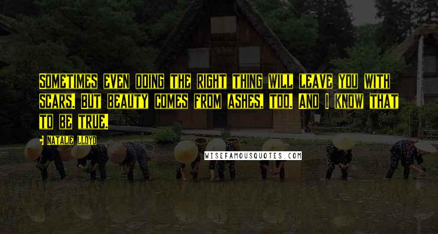 Natalie Lloyd Quotes: Sometimes even doing the right thing will leave you with scars. But beauty comes from ashes, too. And I know that to be true.