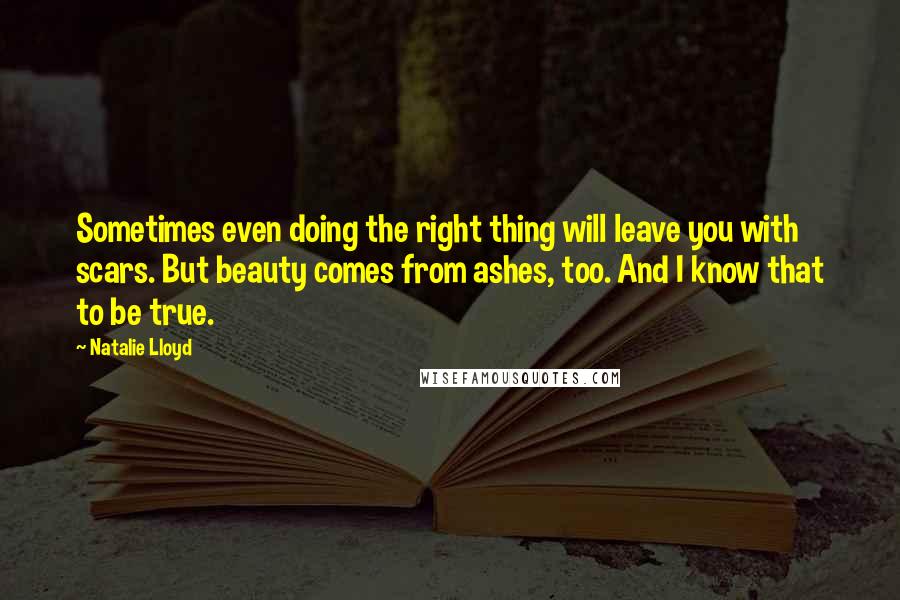 Natalie Lloyd Quotes: Sometimes even doing the right thing will leave you with scars. But beauty comes from ashes, too. And I know that to be true.