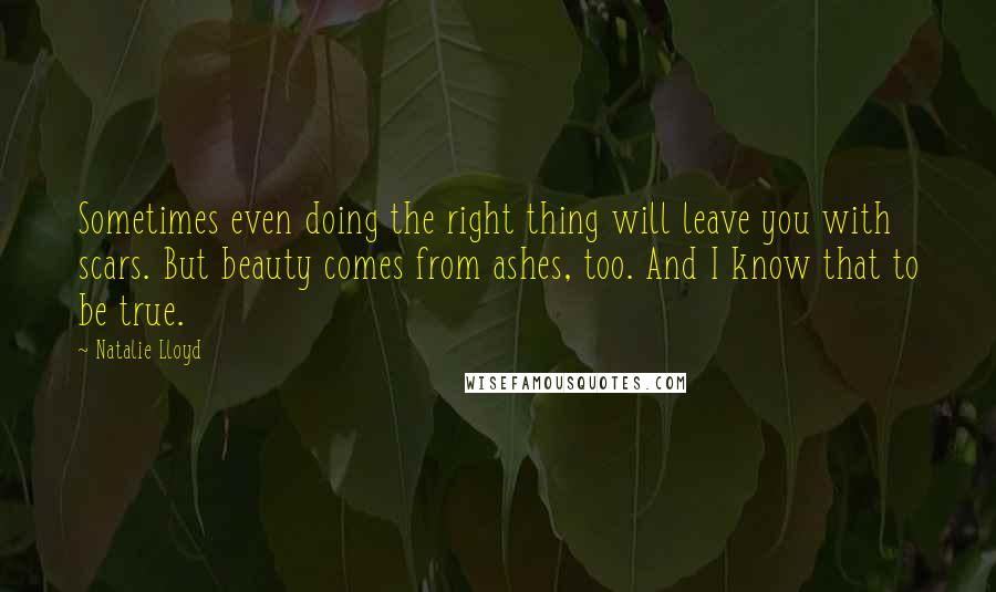 Natalie Lloyd Quotes: Sometimes even doing the right thing will leave you with scars. But beauty comes from ashes, too. And I know that to be true.