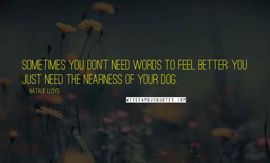 Natalie Lloyd Quotes: Sometimes you don't need words to feel better; you just need the nearness of your dog.