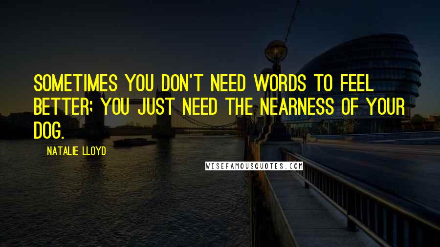 Natalie Lloyd Quotes: Sometimes you don't need words to feel better; you just need the nearness of your dog.