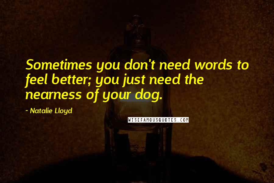 Natalie Lloyd Quotes: Sometimes you don't need words to feel better; you just need the nearness of your dog.