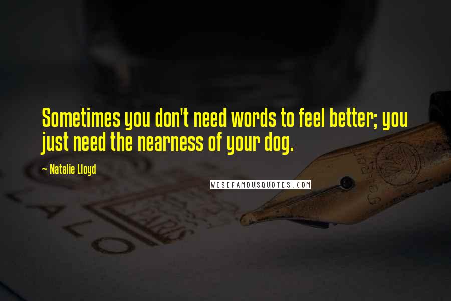 Natalie Lloyd Quotes: Sometimes you don't need words to feel better; you just need the nearness of your dog.