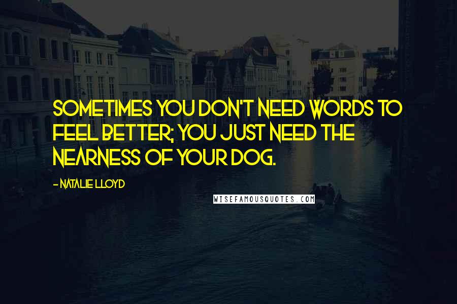 Natalie Lloyd Quotes: Sometimes you don't need words to feel better; you just need the nearness of your dog.