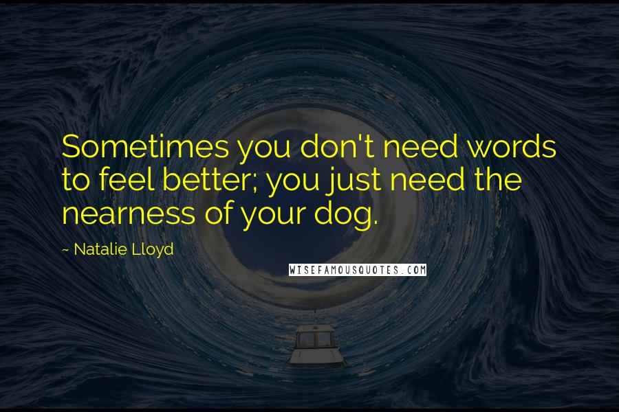 Natalie Lloyd Quotes: Sometimes you don't need words to feel better; you just need the nearness of your dog.