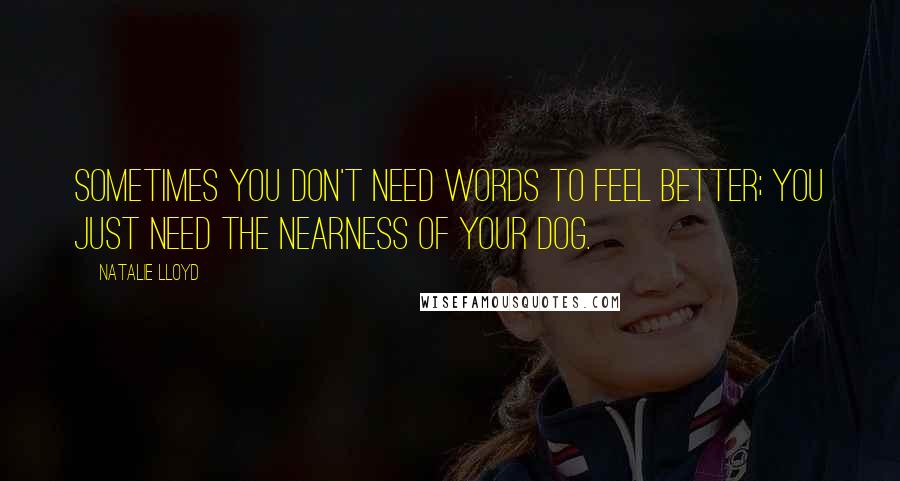 Natalie Lloyd Quotes: Sometimes you don't need words to feel better; you just need the nearness of your dog.