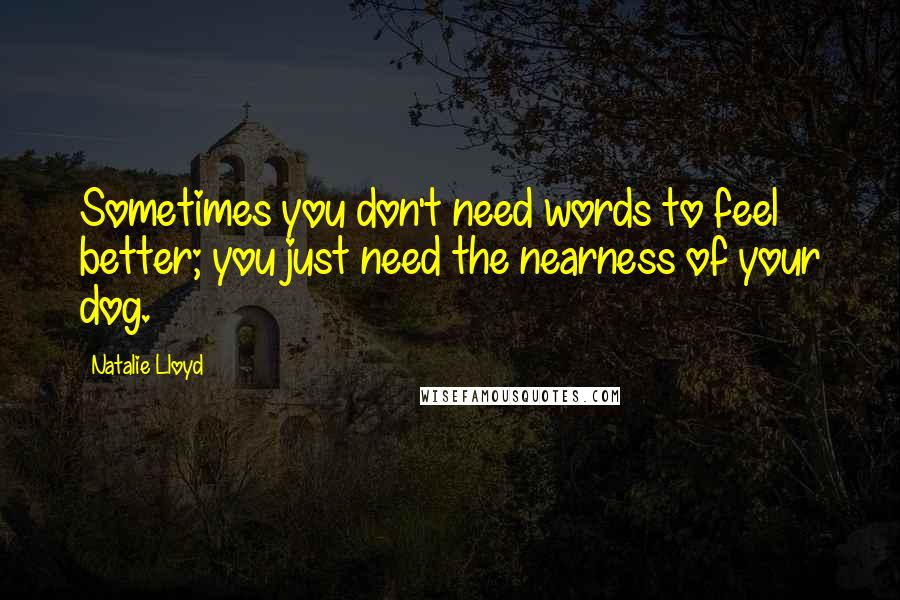 Natalie Lloyd Quotes: Sometimes you don't need words to feel better; you just need the nearness of your dog.