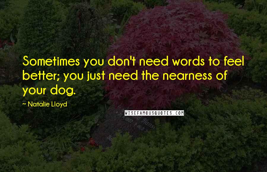 Natalie Lloyd Quotes: Sometimes you don't need words to feel better; you just need the nearness of your dog.