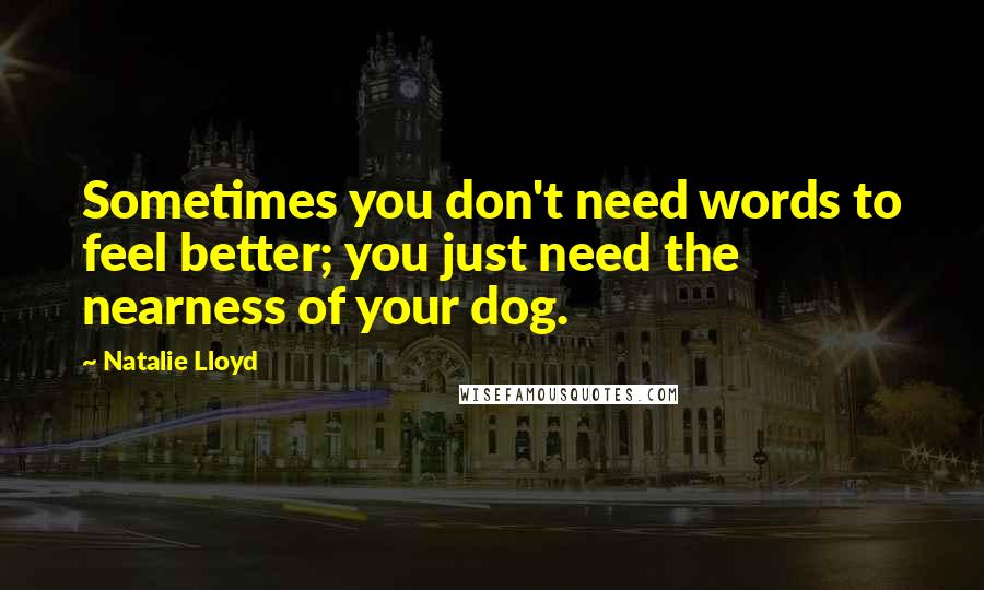 Natalie Lloyd Quotes: Sometimes you don't need words to feel better; you just need the nearness of your dog.