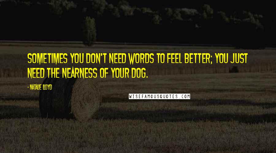 Natalie Lloyd Quotes: Sometimes you don't need words to feel better; you just need the nearness of your dog.