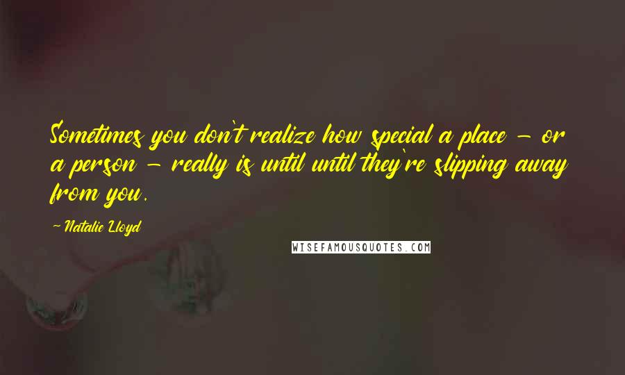 Natalie Lloyd Quotes: Sometimes you don't realize how special a place - or a person - really is until until they're slipping away from you.