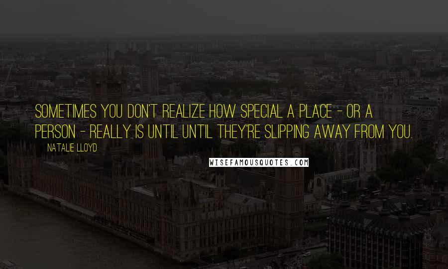 Natalie Lloyd Quotes: Sometimes you don't realize how special a place - or a person - really is until until they're slipping away from you.