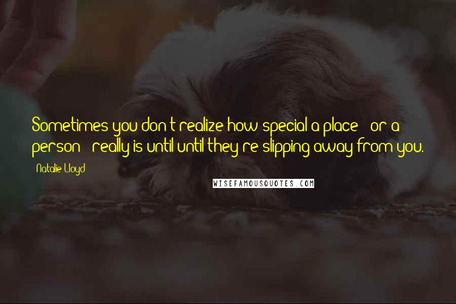 Natalie Lloyd Quotes: Sometimes you don't realize how special a place - or a person - really is until until they're slipping away from you.