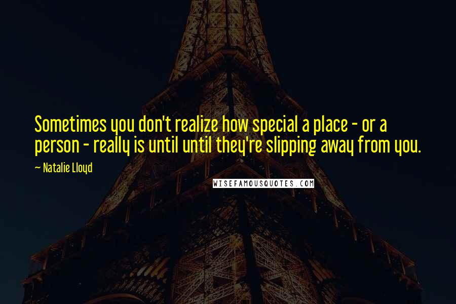 Natalie Lloyd Quotes: Sometimes you don't realize how special a place - or a person - really is until until they're slipping away from you.