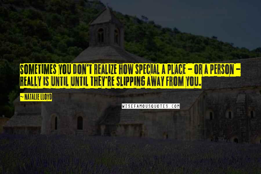 Natalie Lloyd Quotes: Sometimes you don't realize how special a place - or a person - really is until until they're slipping away from you.