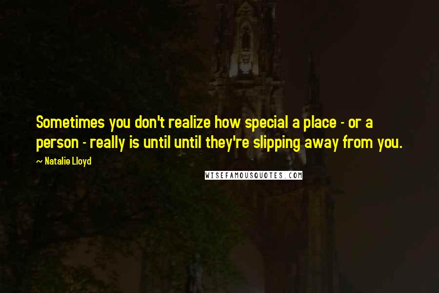 Natalie Lloyd Quotes: Sometimes you don't realize how special a place - or a person - really is until until they're slipping away from you.