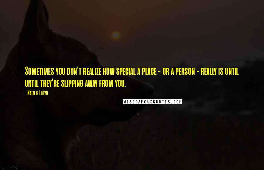 Natalie Lloyd Quotes: Sometimes you don't realize how special a place - or a person - really is until until they're slipping away from you.