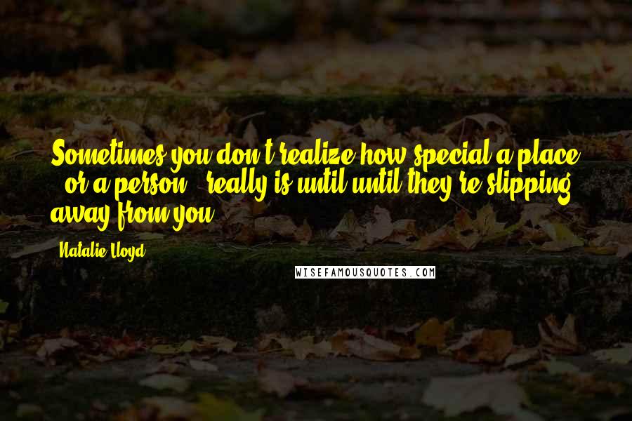 Natalie Lloyd Quotes: Sometimes you don't realize how special a place - or a person - really is until until they're slipping away from you.