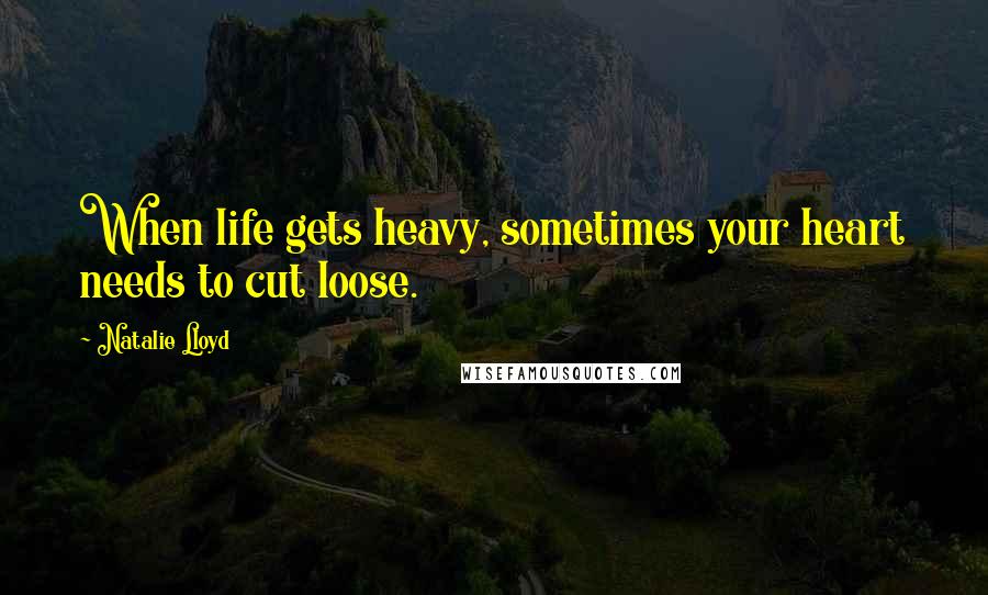 Natalie Lloyd Quotes: When life gets heavy, sometimes your heart needs to cut loose.