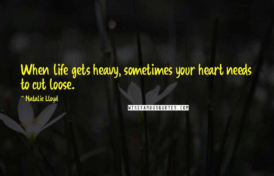 Natalie Lloyd Quotes: When life gets heavy, sometimes your heart needs to cut loose.