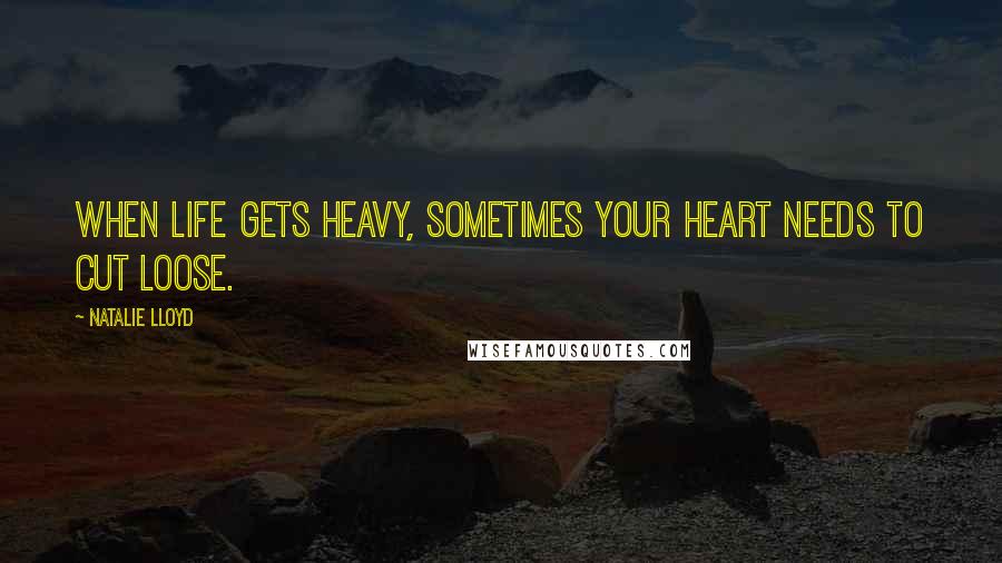 Natalie Lloyd Quotes: When life gets heavy, sometimes your heart needs to cut loose.
