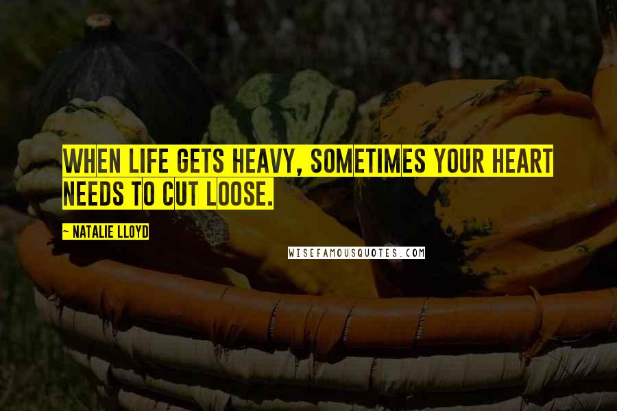 Natalie Lloyd Quotes: When life gets heavy, sometimes your heart needs to cut loose.