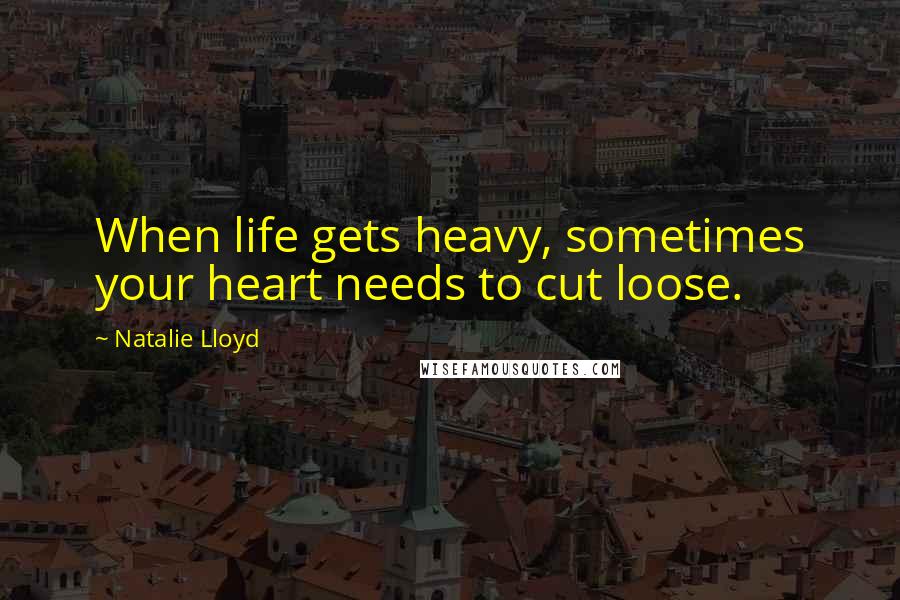 Natalie Lloyd Quotes: When life gets heavy, sometimes your heart needs to cut loose.