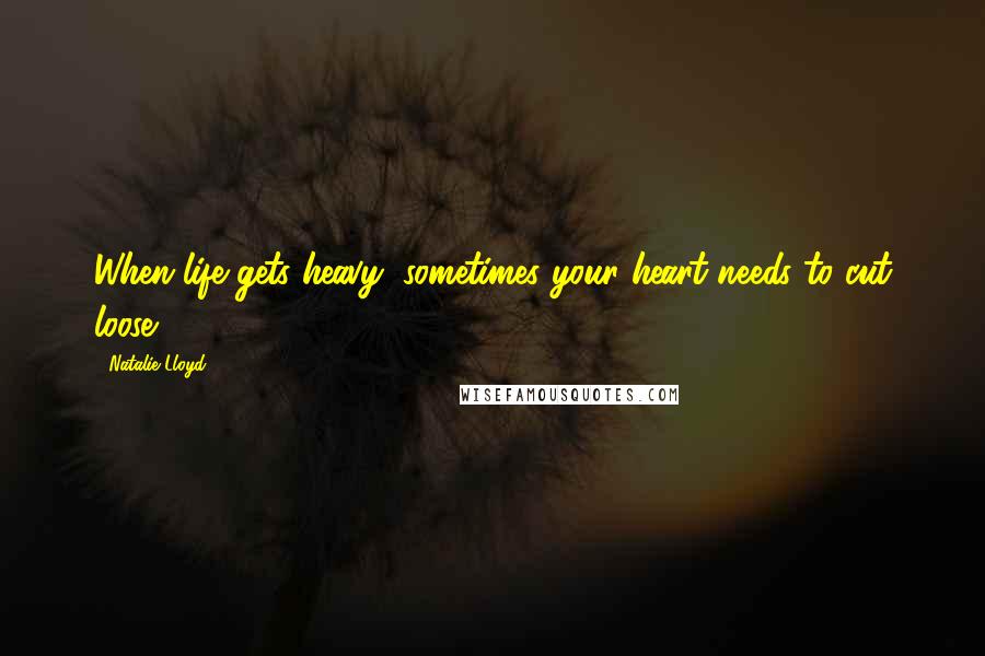 Natalie Lloyd Quotes: When life gets heavy, sometimes your heart needs to cut loose.