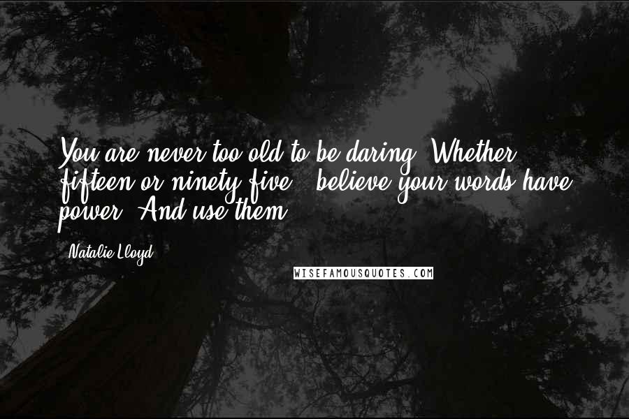 Natalie Lloyd Quotes: You are never too old to be daring. Whether fifteen or ninety-five...believe your words have power. And use them.