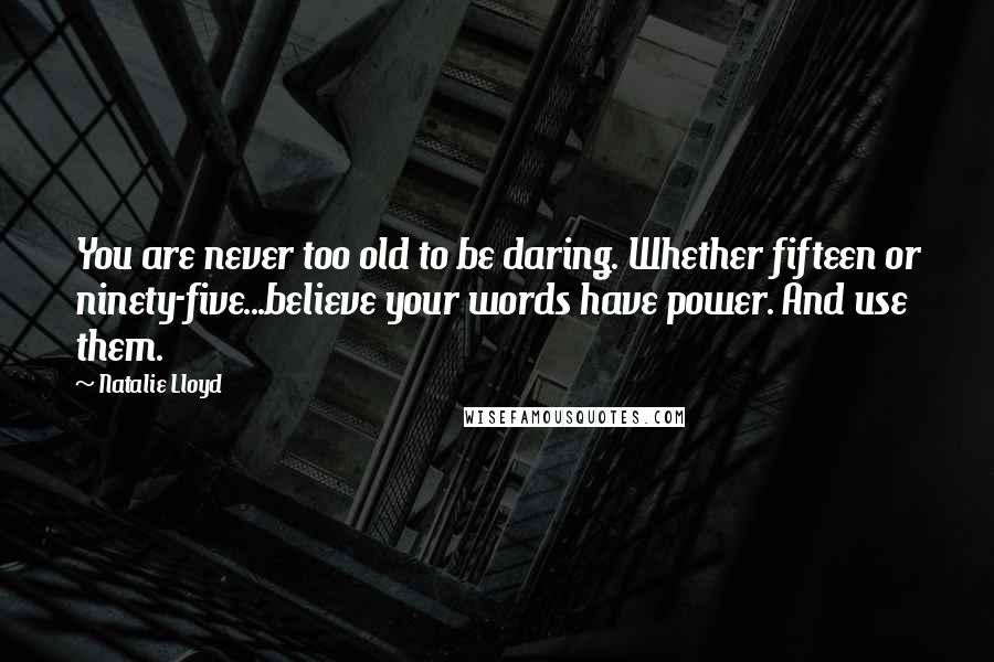 Natalie Lloyd Quotes: You are never too old to be daring. Whether fifteen or ninety-five...believe your words have power. And use them.