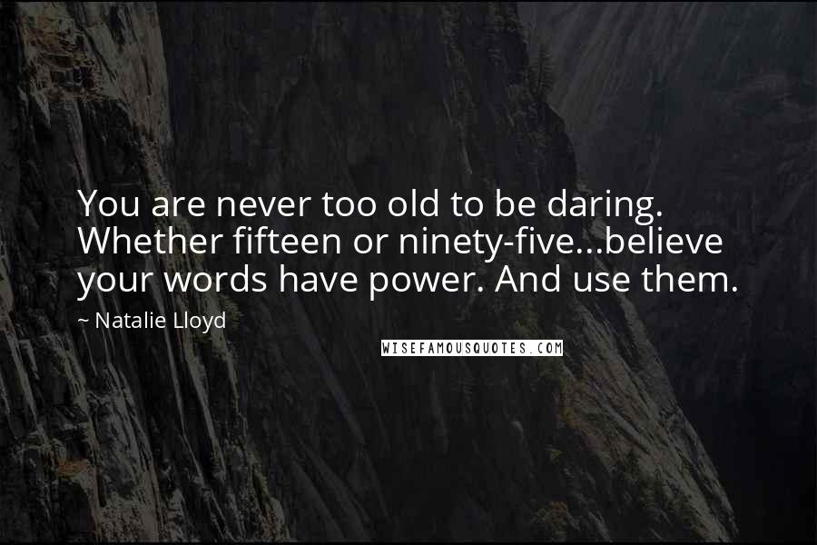 Natalie Lloyd Quotes: You are never too old to be daring. Whether fifteen or ninety-five...believe your words have power. And use them.