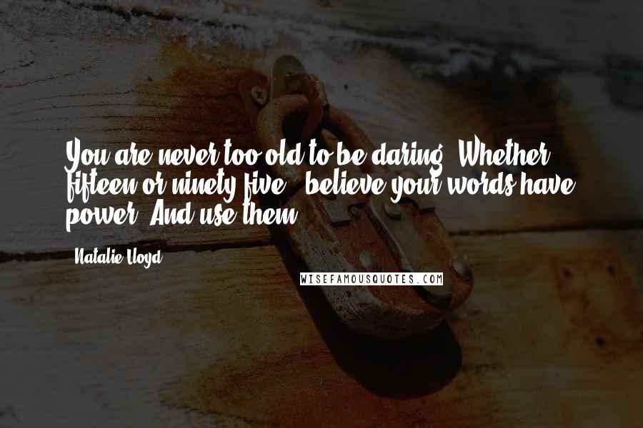 Natalie Lloyd Quotes: You are never too old to be daring. Whether fifteen or ninety-five...believe your words have power. And use them.