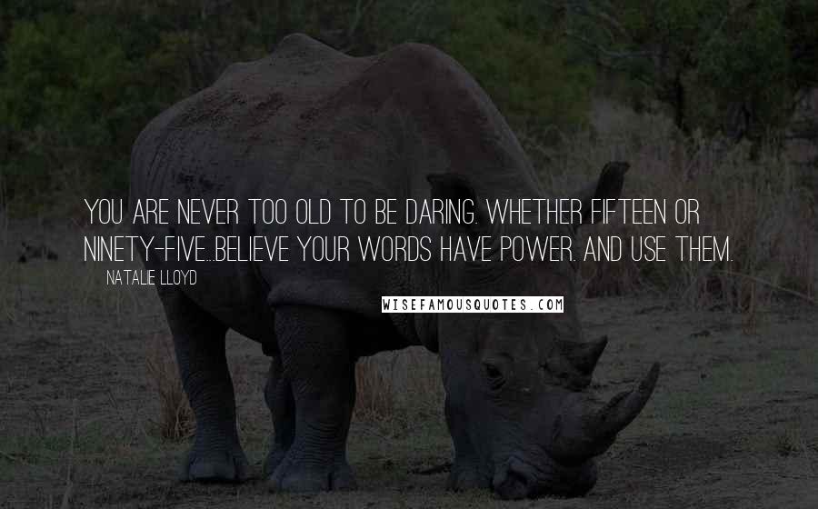 Natalie Lloyd Quotes: You are never too old to be daring. Whether fifteen or ninety-five...believe your words have power. And use them.