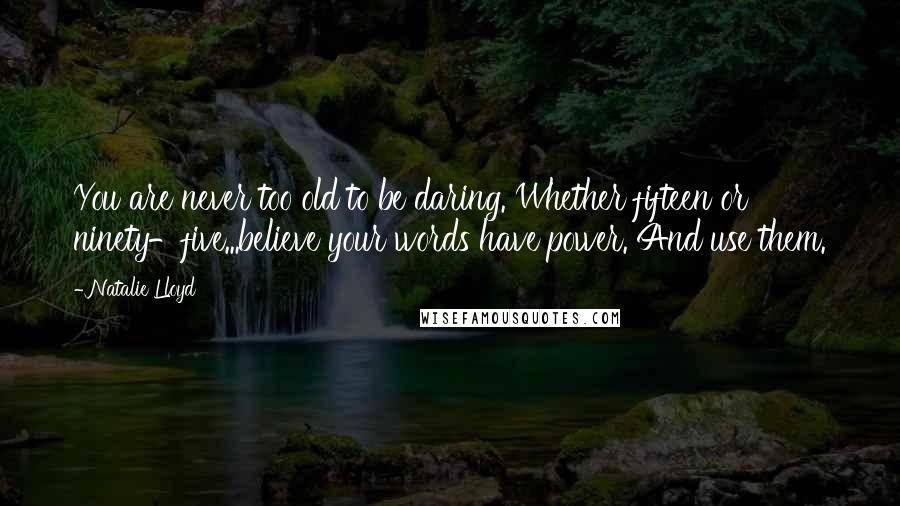 Natalie Lloyd Quotes: You are never too old to be daring. Whether fifteen or ninety-five...believe your words have power. And use them.