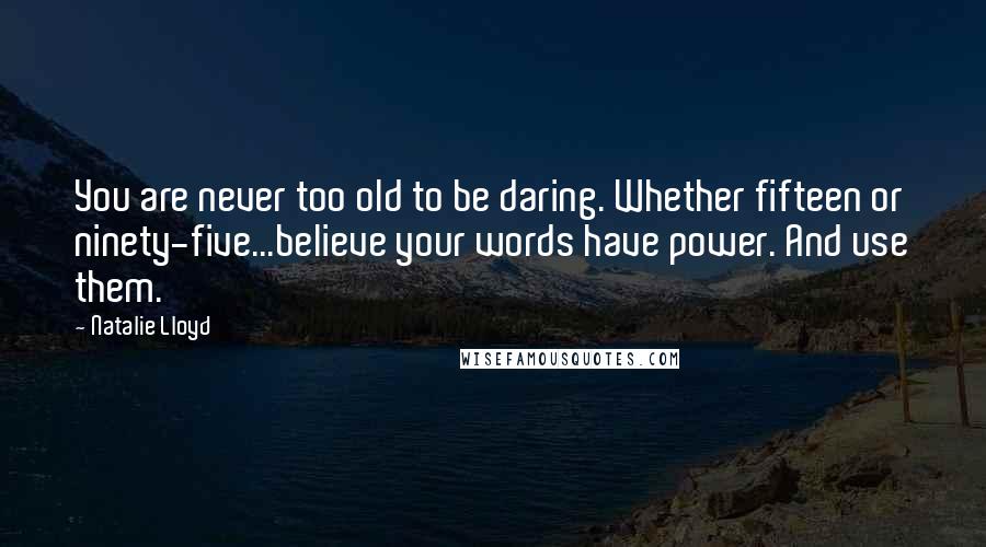 Natalie Lloyd Quotes: You are never too old to be daring. Whether fifteen or ninety-five...believe your words have power. And use them.