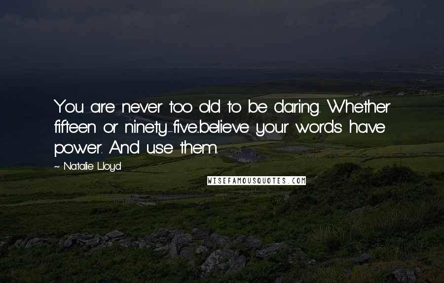 Natalie Lloyd Quotes: You are never too old to be daring. Whether fifteen or ninety-five...believe your words have power. And use them.