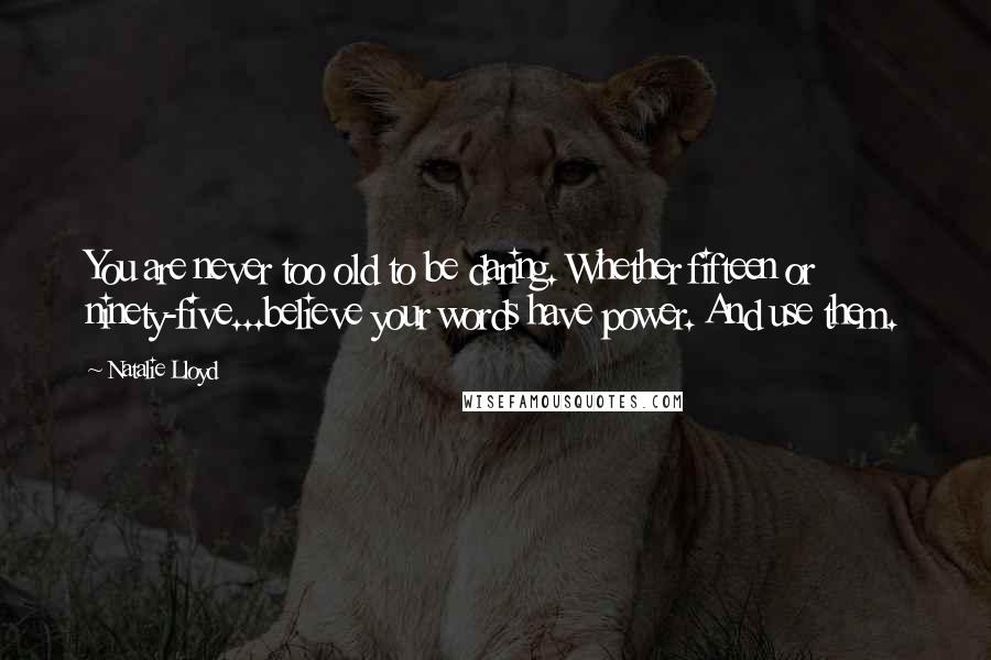 Natalie Lloyd Quotes: You are never too old to be daring. Whether fifteen or ninety-five...believe your words have power. And use them.