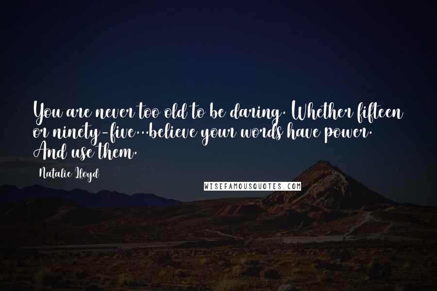 Natalie Lloyd Quotes: You are never too old to be daring. Whether fifteen or ninety-five...believe your words have power. And use them.