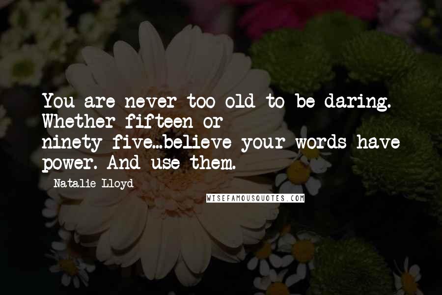 Natalie Lloyd Quotes: You are never too old to be daring. Whether fifteen or ninety-five...believe your words have power. And use them.