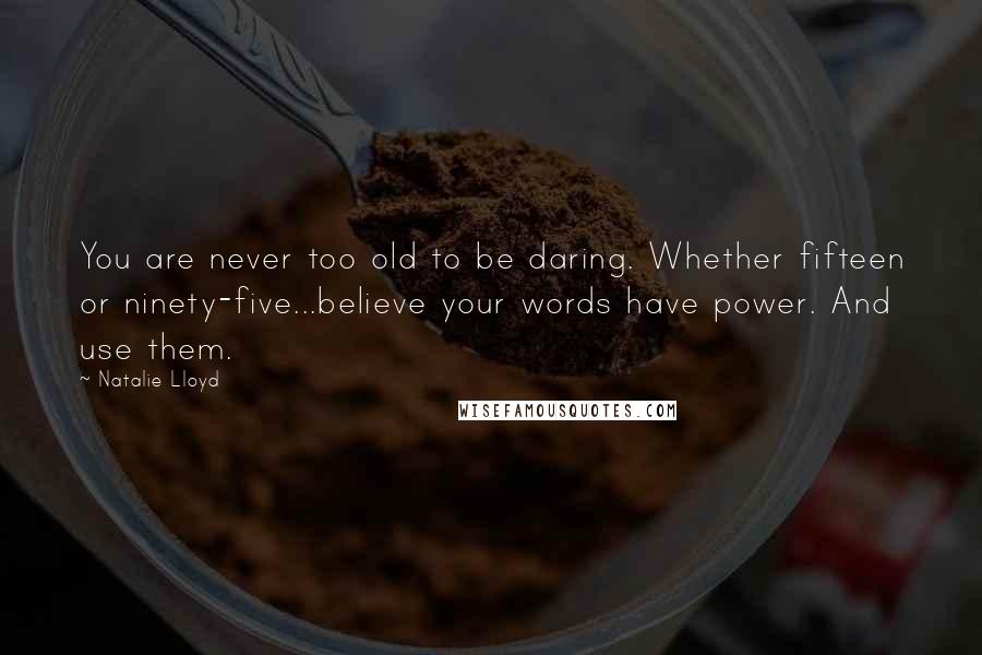 Natalie Lloyd Quotes: You are never too old to be daring. Whether fifteen or ninety-five...believe your words have power. And use them.
