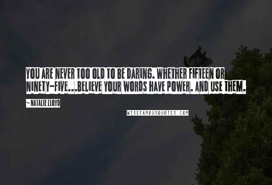 Natalie Lloyd Quotes: You are never too old to be daring. Whether fifteen or ninety-five...believe your words have power. And use them.