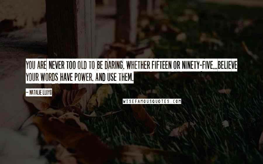 Natalie Lloyd Quotes: You are never too old to be daring. Whether fifteen or ninety-five...believe your words have power. And use them.