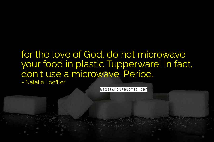 Natalie Loeffler Quotes: for the love of God, do not microwave your food in plastic Tupperware! In fact, don't use a microwave. Period.