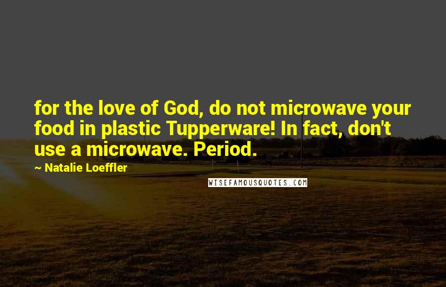 Natalie Loeffler Quotes: for the love of God, do not microwave your food in plastic Tupperware! In fact, don't use a microwave. Period.