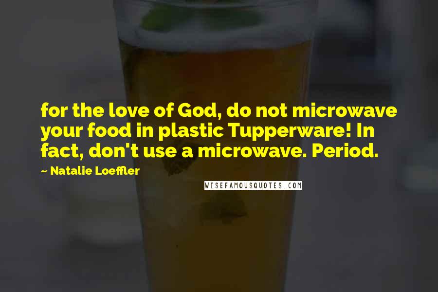 Natalie Loeffler Quotes: for the love of God, do not microwave your food in plastic Tupperware! In fact, don't use a microwave. Period.
